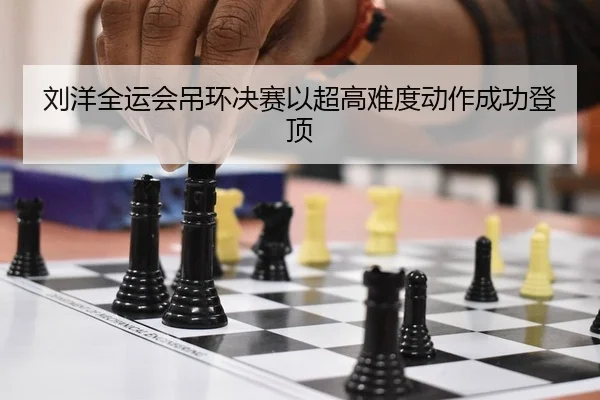 刘洋全运会吊环决赛以超高难度动作成功登顶