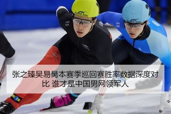 张之臻吴易昺本赛季巡回赛胜率数据深度对比 谁才是中国男网领军人